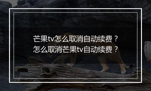 芒果tv怎么取消自动续费？怎么取消芒果tv自动续费？