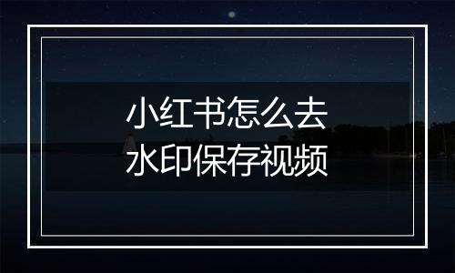 小红书怎么去水印保存视频