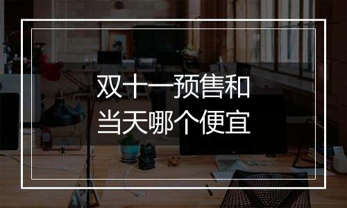 双十一预售和当天哪个便宜