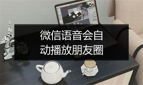 微信语音会自动播放朋友圈