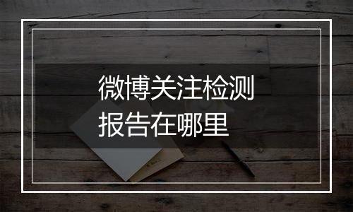 微博关注检测报告在哪里