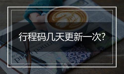 行程码几天更新一次?