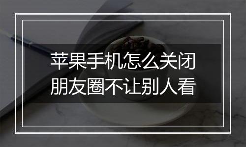 苹果手机怎么关闭朋友圈不让别人看