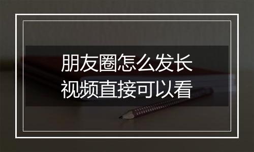 朋友圈怎么发长视频直接可以看