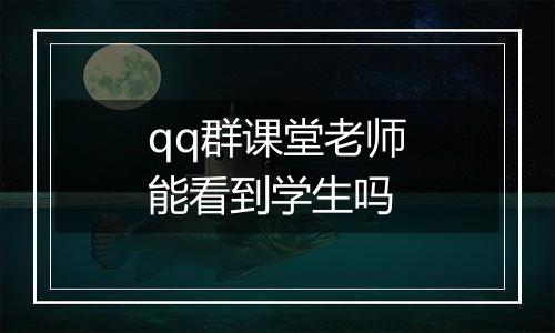 qq群课堂老师能看到学生吗
