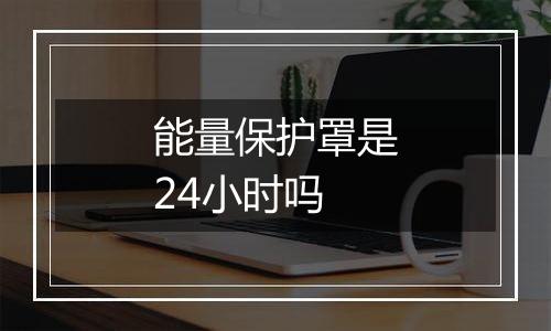 能量保护罩是24小时吗