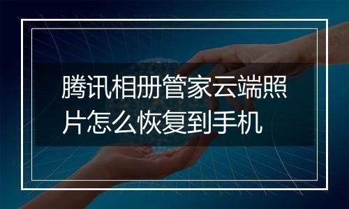 腾讯相册管家云端照片怎么恢复到手机
