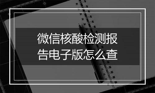 微信核酸检测报告电子版怎么查