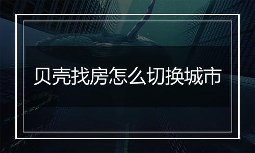 贝壳找房怎么切换城市