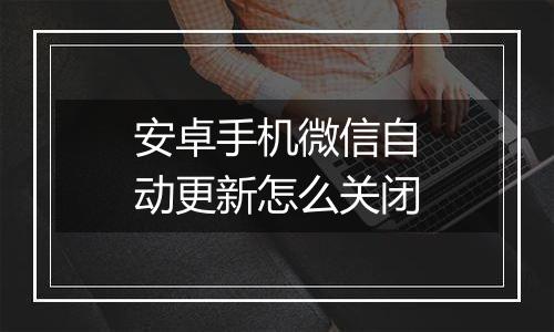 安卓手机微信自动更新怎么关闭