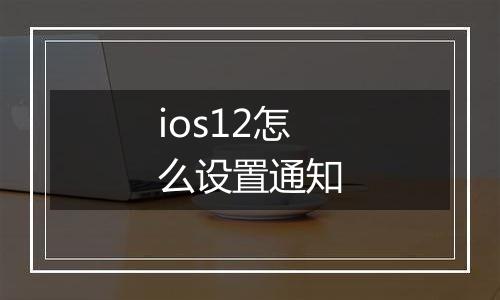 ios12怎么设置通知