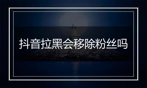 抖音拉黑会移除粉丝吗