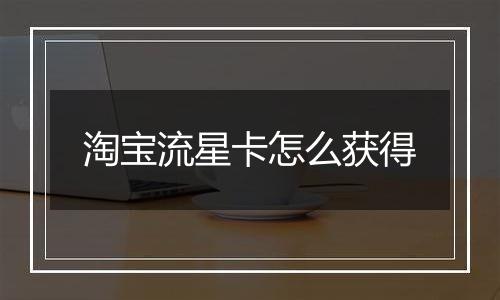 淘宝流星卡怎么获得