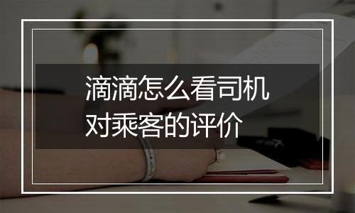 滴滴怎么看司机对乘客的评价