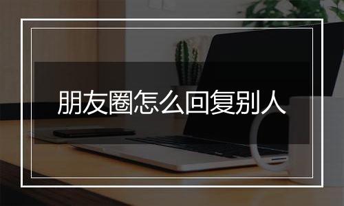 朋友圈怎么回复别人