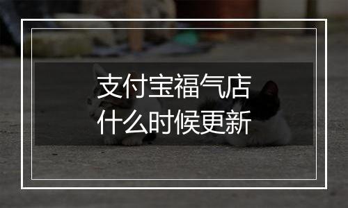 支付宝福气店什么时候更新