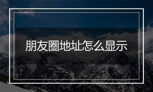 朋友圈地址怎么显示