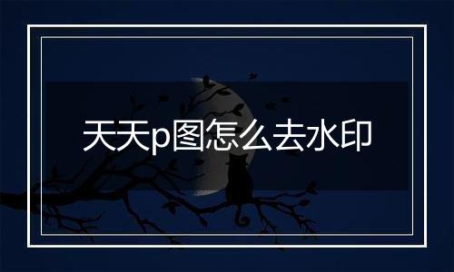 天天p图怎么去水印