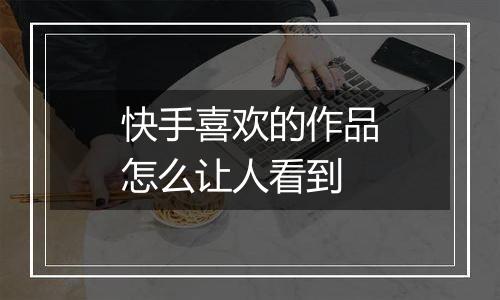 快手喜欢的作品怎么让人看到