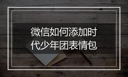 微信如何添加时代少年团表情包