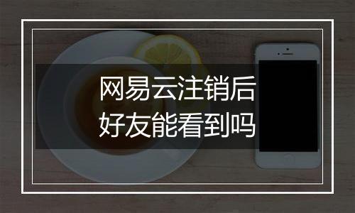 网易云注销后好友能看到吗