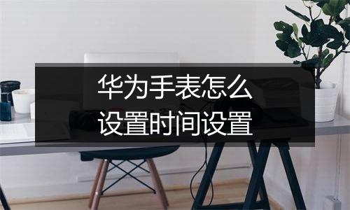 华为手表怎么设置时间设置