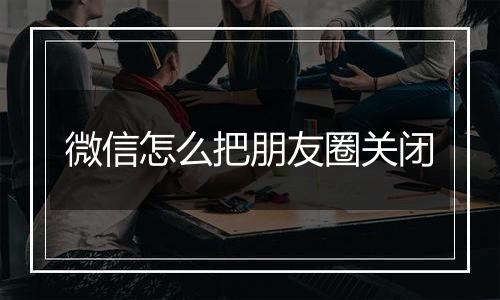 微信怎么把朋友圈关闭