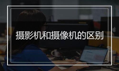 摄影机和摄像机的区别