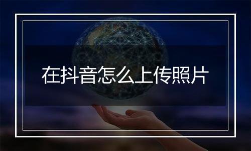 在抖音怎么上传照片