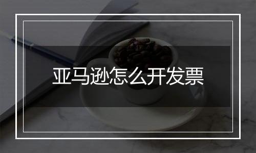 亚马逊怎么开发票