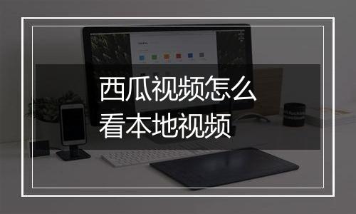 西瓜视频怎么看本地视频