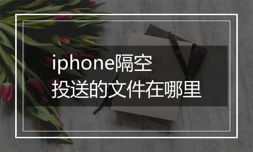 iphone隔空投送的文件在哪里