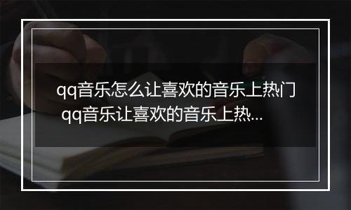 qq音乐怎么让喜欢的音乐上热门 qq音乐让喜欢的音乐上热门教程【详解】