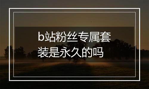 b站粉丝专属套装是永久的吗