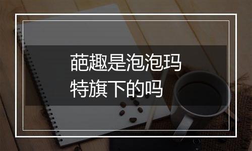 葩趣是泡泡玛特旗下的吗