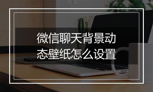 微信聊天背景动态壁纸怎么设置