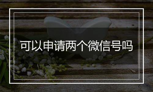 可以申请两个微信号吗