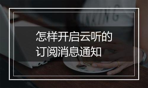 怎样开启云听的订阅消息通知