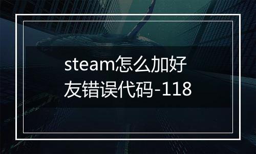 steam怎么加好友错误代码-118