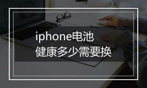 iphone电池健康多少需要换