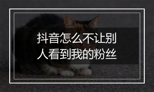 抖音怎么不让别人看到我的粉丝