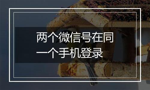 两个微信号在同一个手机登录
