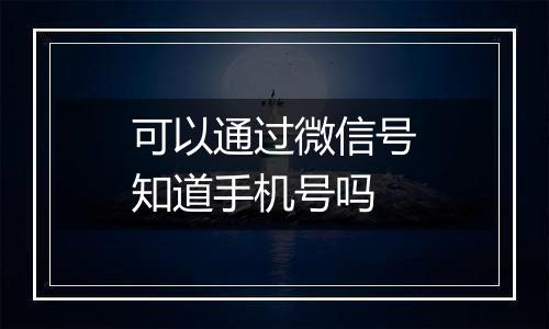 可以通过微信号知道手机号吗