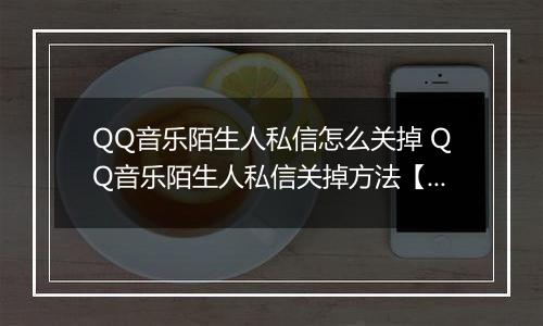 QQ音乐陌生人私信怎么关掉 QQ音乐陌生人私信关掉方法【教程】