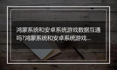 鸿蒙系统和安卓系统游戏数据互通吗?鸿蒙系统和安卓系统游戏数据讲解