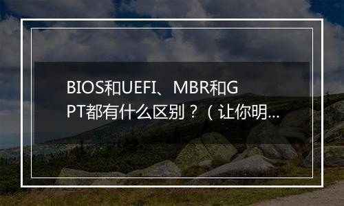 BIOS和UEFI、MBR和GPT都有什么区别？（让你明明白白）