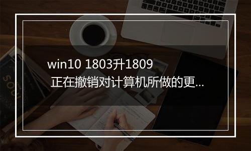 win10 1803升1809 正在撤销对计算机所做的更改 的解决方法