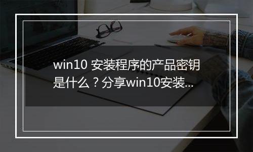 win10 安装程序的产品密钥是什么？分享win10安装时的产品密钥