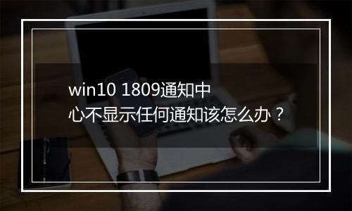 win10 1809通知中心不显示任何通知该怎么办？