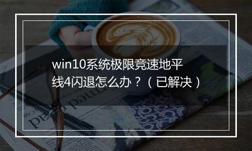 win10系统极限竞速地平线4闪退怎么办？（已解决）